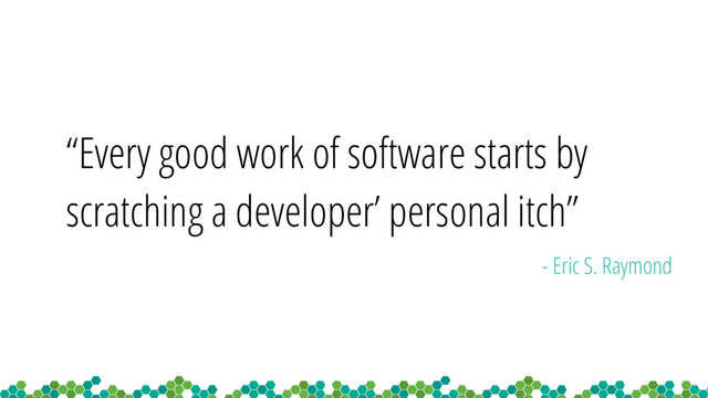 “Every good work of software starts by
scratching a developer’ personal itch”
- Eric S. Raymond
