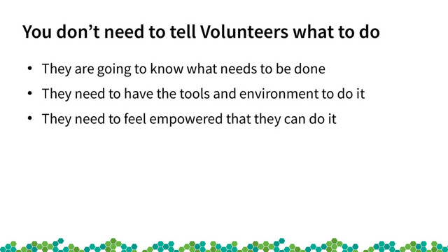 You don’t need to tell Volunteers what to do
●
They are going to know what needs to be done
●
They need to have the tools and environment to do it
●
They need to feel empowered that they can do it
