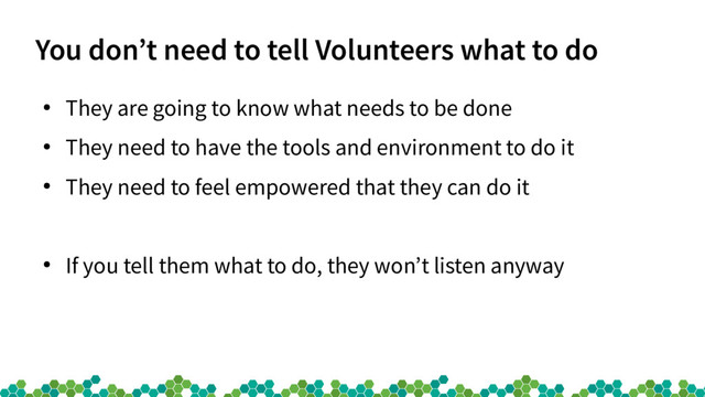 You don’t need to tell Volunteers what to do
●
They are going to know what needs to be done
●
They need to have the tools and environment to do it
●
They need to feel empowered that they can do it
●
If you tell them what to do, they won’t listen anyway
