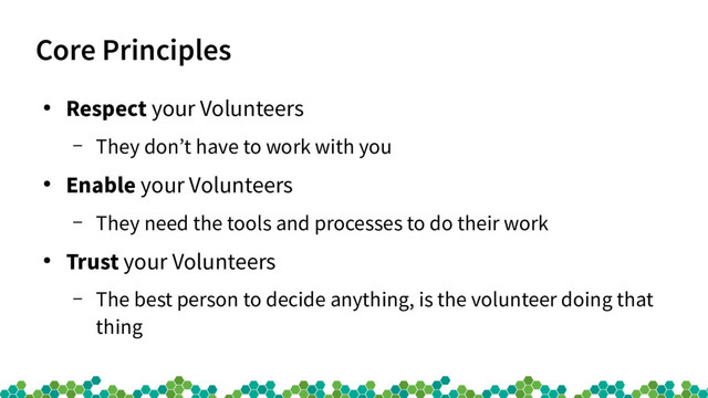 Core Principles
●
Respect your Volunteers
– They don’t have to work with you
●
Enable your Volunteers
– They need the tools and processes to do their work
●
Trust your Volunteers
– The best person to decide anything, is the volunteer doing that
thing
