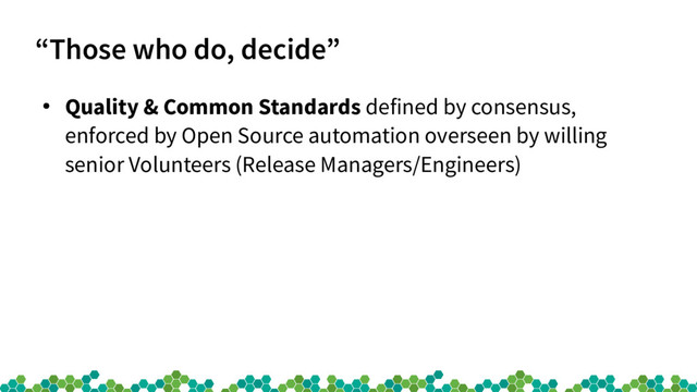 “Those who do, decide”
●
Quality & Common Standards defined by consensus,
enforced by Open Source automation overseen by willing
senior Volunteers (Release Managers/Engineers)
