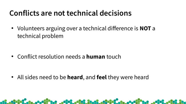 Conflicts are not technical decisions
●
Volunteers arguing over a technical diference is NOT a
technical problem
●
Conflict resolution needs a human touch
●
All sides need to be heard, and feel they were heard
