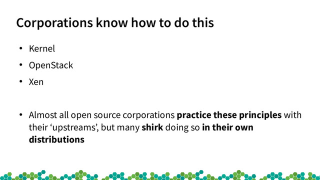 Corporations know how to do this
●
Kernel
●
OpenStack
●
Xen
●
Almost all open source corporations practice these principles with
their ‘upstreams’, but many shirk doing so in their own
distributions
