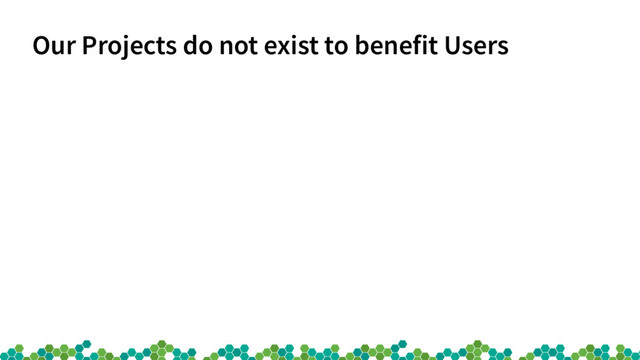 Our Projects do not exist to benefit Users
