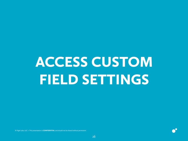 © Viget Labs, LLC • This presentation is CONFIDENTIAL and should not be shared without permission.
ACCESS CUSTOM
FIELD SETTINGS
26
