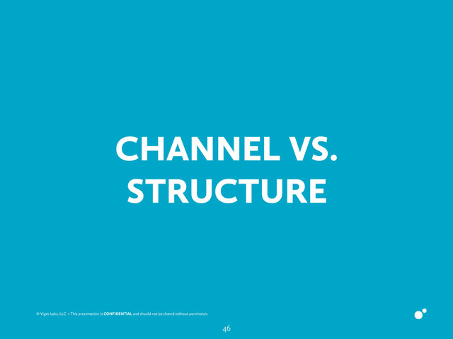 © Viget Labs, LLC • This presentation is CONFIDENTIAL and should not be shared without permission.
CHANNEL VS.
STRUCTURE
46
