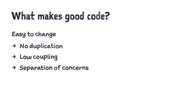 What makes good code?
Easy to change
4 No duplication
4 Low coupling
4 Separation of concerns

