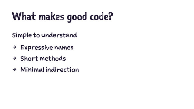 What makes good code?
Simple to understand
4 Expressive names
4 Short methods
4 Minimal indirection

