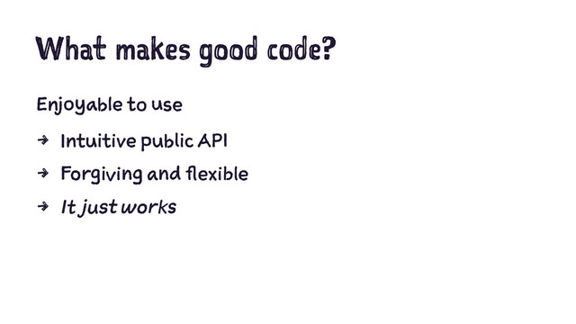 What makes good code?
Enjoyable to use
4 Intuitive public API
4 Forgiving and flexible
4 It just works
