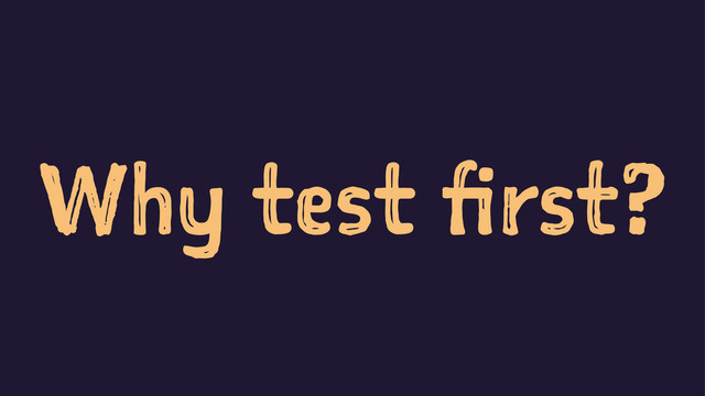 Why test first?
