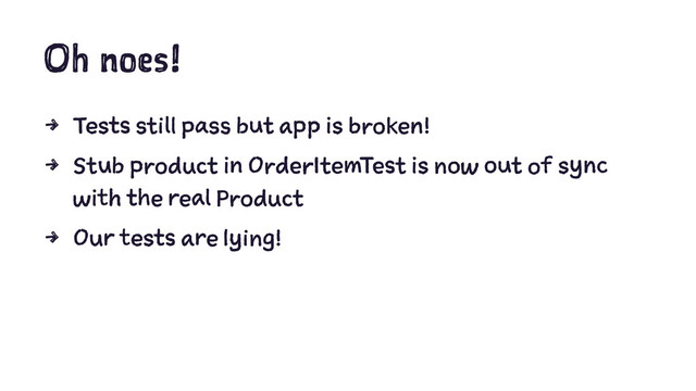 Oh noes!
4 Tests still pass but app is broken!
4 Stub product in OrderItemTest is now out of sync
with the real Product
4 Our tests are lying!
