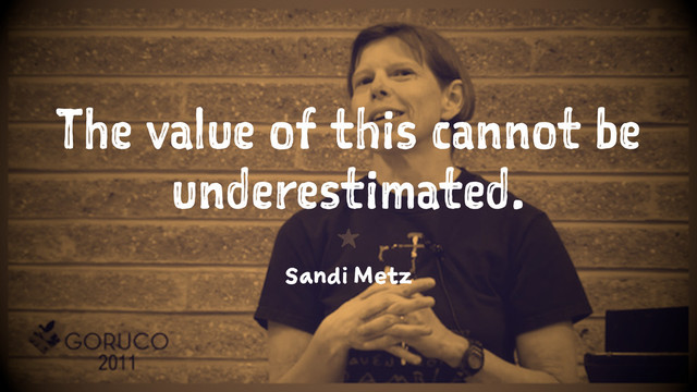 The value of this cannot be
underestimated.
1
Sandi Metz
