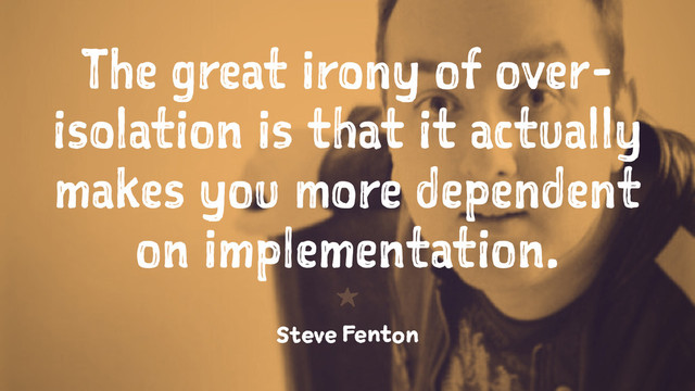 The great irony of over-
isolation is that it actually
makes you more dependent
on implementation.
1
Steve Fenton
