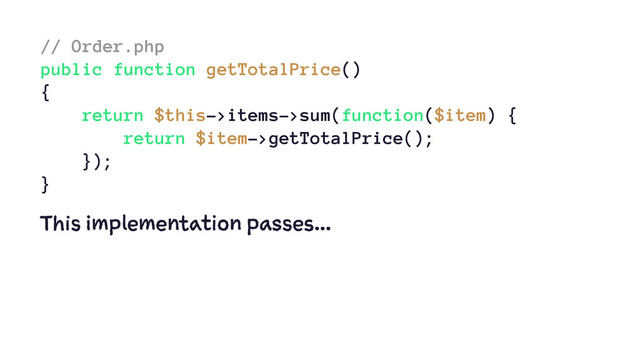 // Order.php
public function getTotalPrice()
{
return $this->items->sum(function($item) {
return $item->getTotalPrice();
});
}
This implementation passes...
