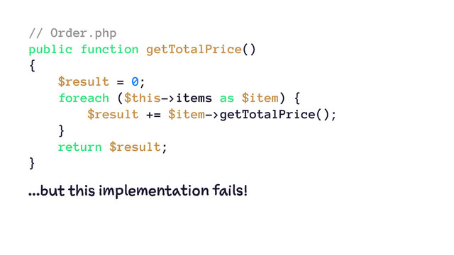 // Order.php
public function getTotalPrice()
{
$result = 0;
foreach ($this->items as $item) {
$result += $item->getTotalPrice();
}
return $result;
}
...but this implementation fails!
