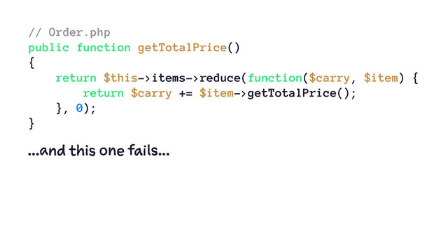 // Order.php
public function getTotalPrice()
{
return $this->items->reduce(function($carry, $item) {
return $carry += $item->getTotalPrice();
}, 0);
}
...and this one fails...
