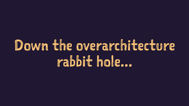 Down the overarchitecture
rabbit hole...
