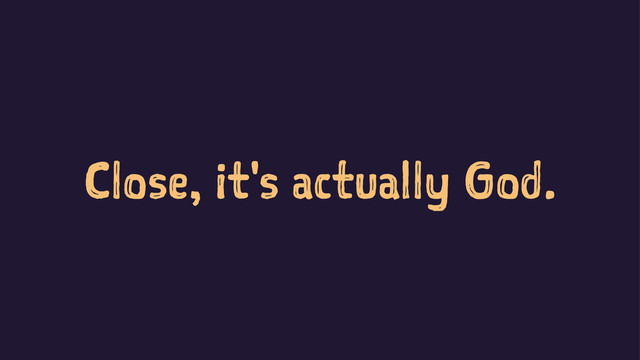 Close, it's actually God.
