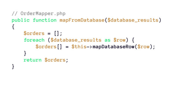 // OrderMapper.php
public function mapFromDatabase($database_results)
{
$orders = [];
foreach ($database_results as $row) {
$orders[] = $this->mapDatabaseRow($row);
}
return $orders;
}
