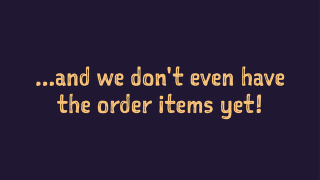 ...and we don't even have
the order items yet!
