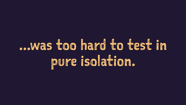 ...was too hard to test in
pure isolation.
