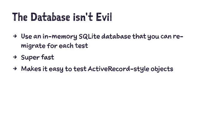 The Database isn't Evil
4 Use an in-memory SQLite database that you can re-
migrate for each test
4 Super fast
4 Makes it easy to test ActiveRecord-style objects
