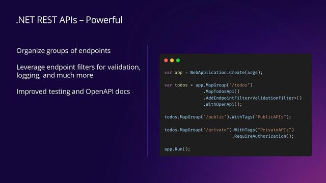 Organize groups of endpoints
Leverage endpoint filters for validation,
logging, and much more
Improved testing and OpenAPI docs
.NET REST APIs – Powerful
