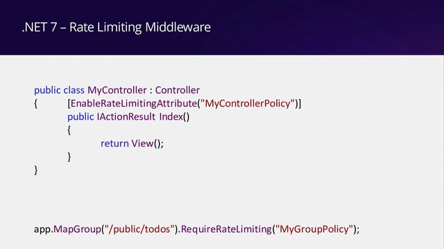 .NET 7 – Rate Limiting Middleware
public class MyController : Controller
{ [EnableRateLimitingAttribute("MyControllerPolicy")]
public IActionResult Index()
{
return View();
}
}
app.MapGroup("/public/todos").RequireRateLimiting("MyGroupPolicy");

