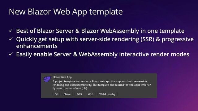 New Blazor Web App template
✓ Best of Blazor Server & Blazor WebAssembly in one template
✓ Quickly get setup with server-side rendering (SSR) & progressive
enhancements
✓ Easily enable Server & WebAssembly interactive render modes

