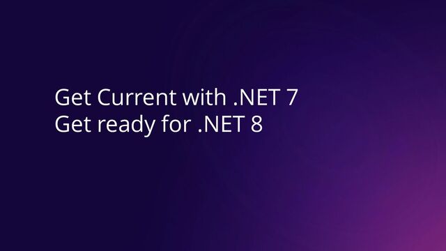 Get Current with .NET 7
Get ready for .NET 8
