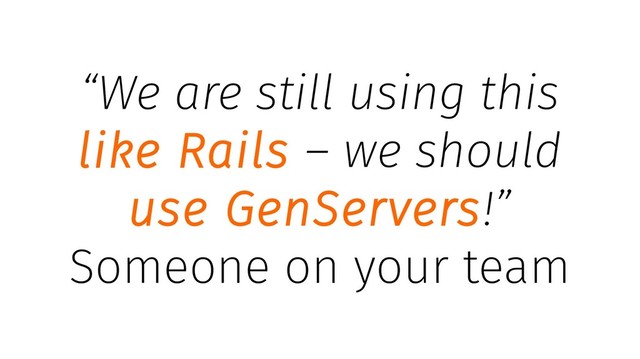 “We are still using this
like Rails – we should
use GenServers!”
Someone on your team
