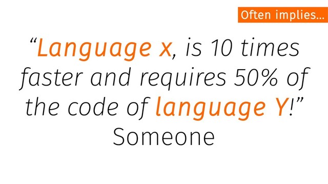 “Language x, is 10 times
faster and requires 50% of
the code of language Y!”
Someone
Often implies...
