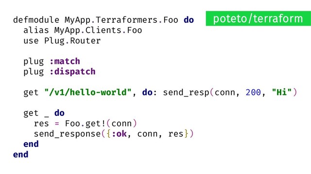 defmodule MyApp.Terraformers.Foo do
alias MyApp.Clients.Foo
use Plug.Router
plug :match
plug :dispatch
get "/v1/hello-world", do: send_resp(conn, 200, "Hi")
get _ do
res = Foo.get!(conn)
send_response({:ok, conn, res})
end
end
poteto/terraform
