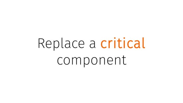 Replace a critical
component
