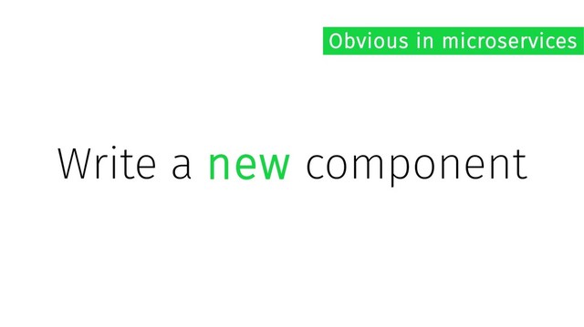 Write a new component
Obvious in microservices
