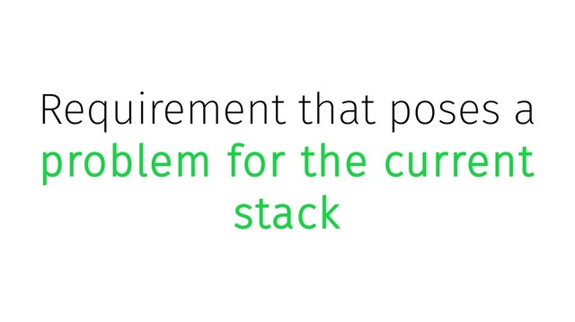 Requirement that poses a
problem for the current
stack
