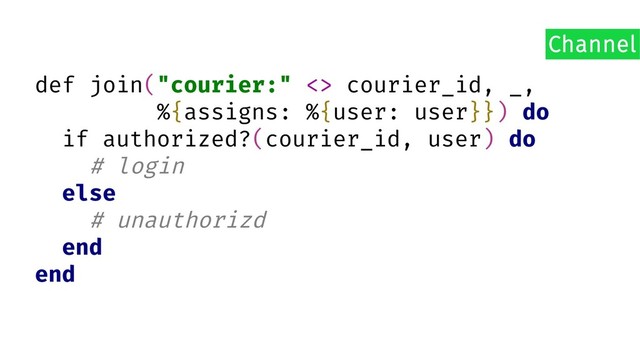 def join("courier:" <> courier_id, _,
%{assigns: %{user: user}}) do
if authorized?(courier_id, user) do
# login
else
# unauthorizd
end
end
Channel
