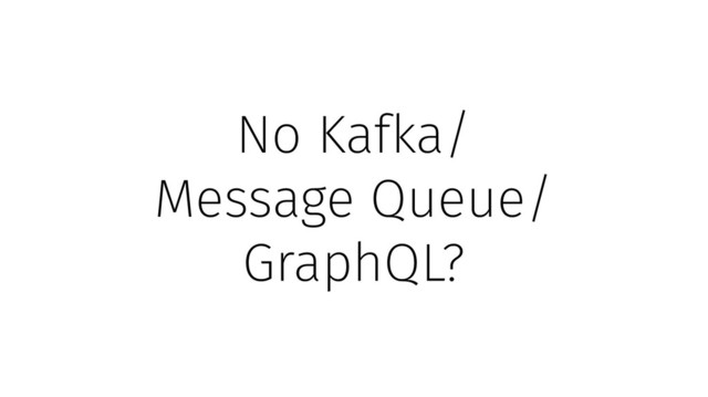 No Kafka/
Message Queue/
GraphQL?
