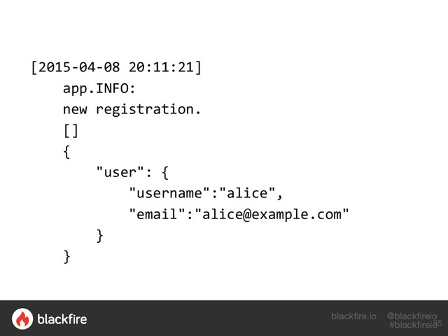 blackfire.io @blackfireio
#blackfireio
[2015-04-08 20:11:21]
app.INFO:
new registration.
[]
{
"user": {
"username":"alice",
"email":"alice@example.com"
}
}
35
