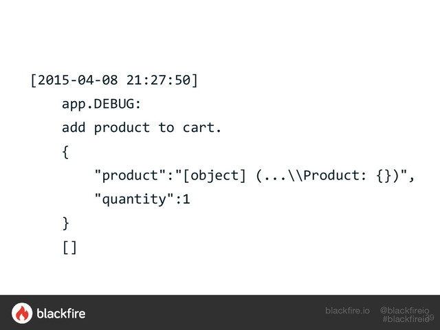 blackfire.io @blackfireio
#blackfireio
[2015-04-08 21:27:50]
app.DEBUG:
add product to cart.
{
"product":"[object] (...\\Product: {})",
"quantity":1
}
[]
39
