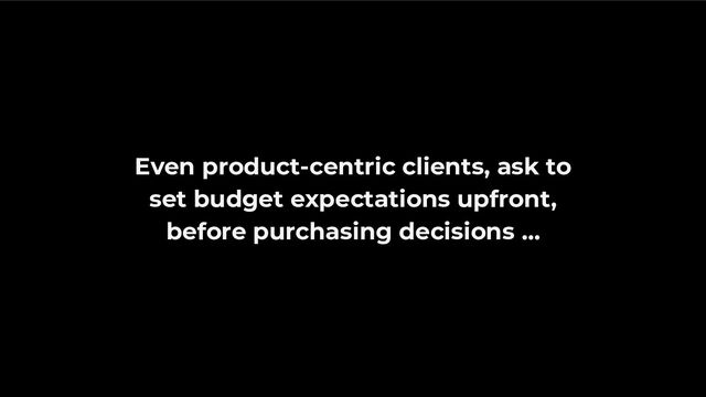 Even product-centric clients, ask to
set budget expectations upfront,
before purchasing decisions …
