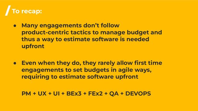 /To recap:
● Many engagements don’t follow
product-centric tactics to manage budget and
thus a way to estimate software is needed
upfront
● Even when they do, they rarely allow ﬁrst time
engagements to set budgets in agile ways,
requiring to estimate software upfront
PM + UX + UI + BEx3 + FEx2 + QA + DEVOPS
