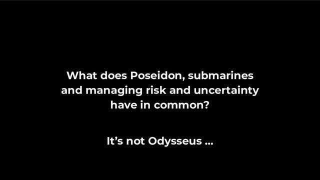 What does Poseidon, submarines
and managing risk and uncertainty
have in common?
It’s not Odysseus …
