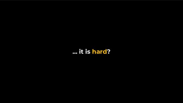 … it is hard?
