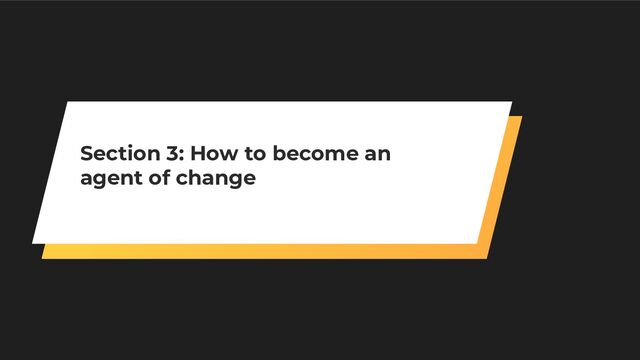 Section 3: How to become an
agent of change
