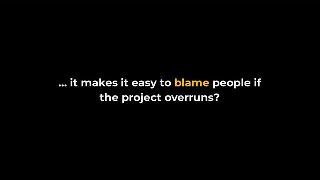 … it makes it easy to blame people if
the project overruns?
