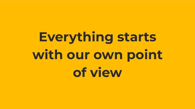 Everything starts
with our own point
of view
