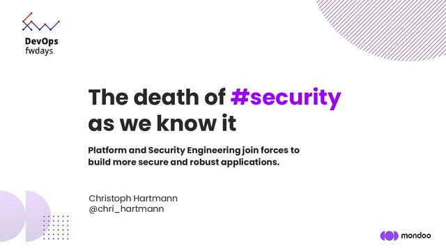 Platform and Security Engineering join forces to
build more secure and robust applications.
The death of #security
as we know it
Christoph Hartmann
@chri_hartmann
