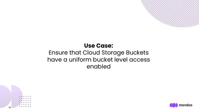 14
Use Case:
Ensure that Cloud Storage Buckets
have a uniform bucket level access
enabled
