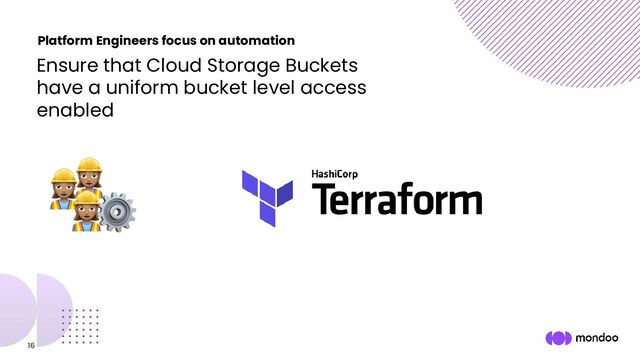 16
Ensure that Cloud Storage Buckets
have a uniform bucket level access
enabled
Platform Engineers focus on automation
